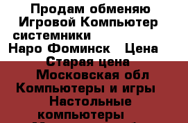  Продам/обменяю Игровой Компьютер( системники) CS GO/dota/WOT Наро-Фоминск › Цена ­ 12 000 › Старая цена ­ 12 000 - Московская обл. Компьютеры и игры » Настольные компьютеры   . Московская обл.